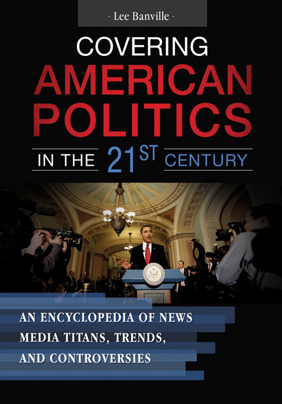 Covering American Politics in the 21st Century: An Encyclopedia of News Media Titans, Trends, and Controversies [2 volumes] page Cover1
